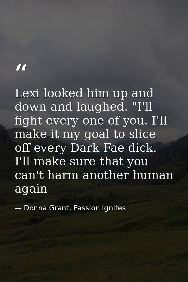 Lexi looked him up and down and laughed. "I'll fight every one of you. I'll make it my goal to slice off every Dark Fae  — Donna Grant, Passion Ignites