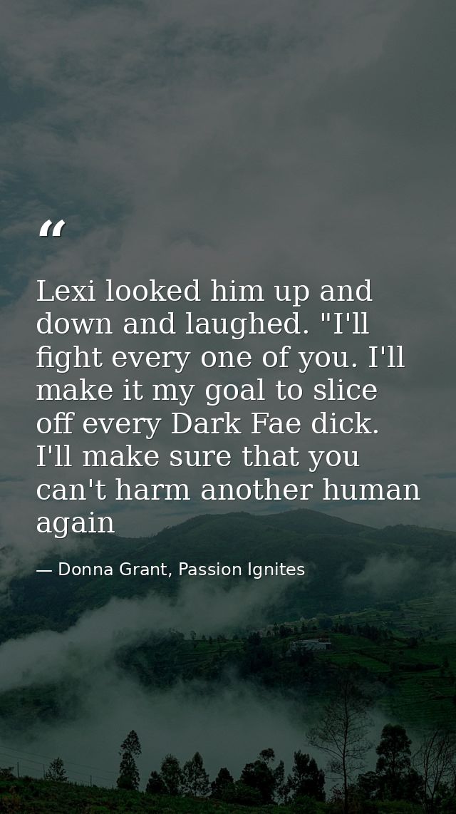 Lexi looked him up and down and laughed. "I'll fight every one of you. I'll make it my goal to slice off every Dark Fae  — Donna Grant, Passion Ignites