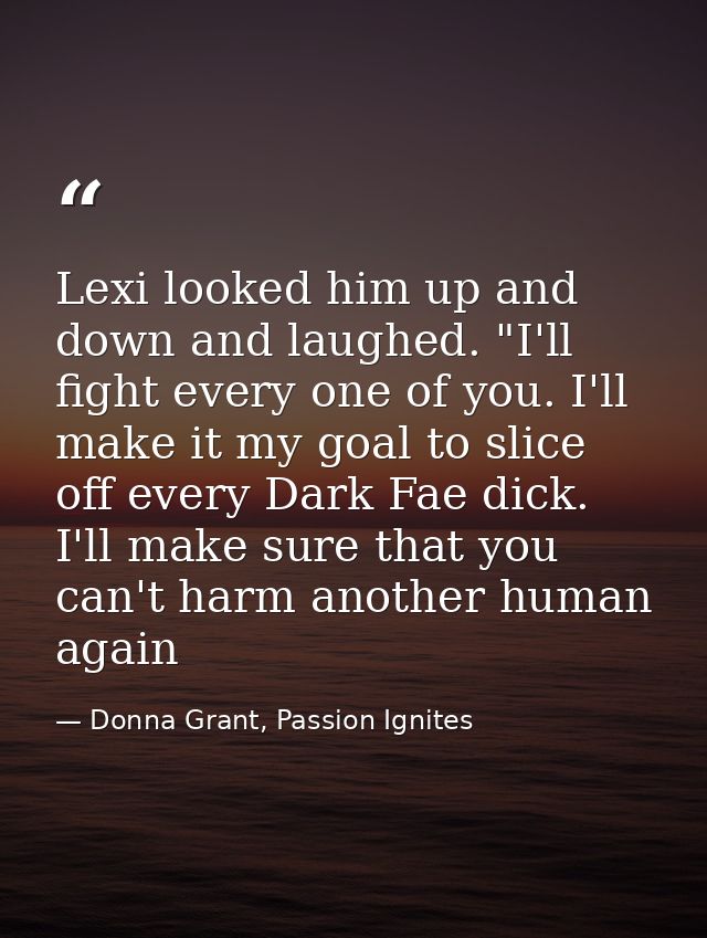 Lexi looked him up and down and laughed. "I'll fight every one of you. I'll make it my goal to slice off every Dark Fae  — Donna Grant, Passion Ignites