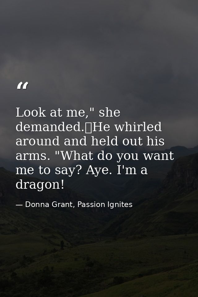 Look at me," she demanded.	He whirled around and held out his arms. "What do you want me to say? Aye. I'm a dragon! — Donna Grant, Passion Ignites