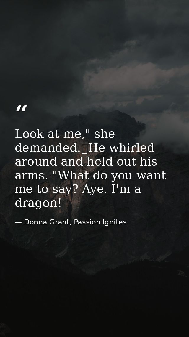 Look at me," she demanded.	He whirled around and held out his arms. "What do you want me to say? Aye. I'm a dragon! — Donna Grant, Passion Ignites
