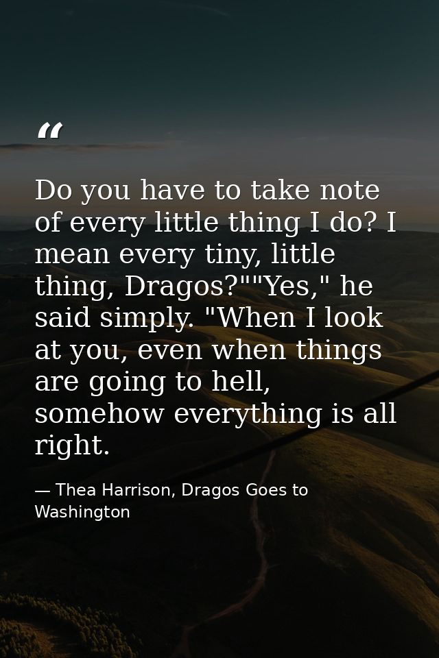 Do you have to take note of every little thing I do? I mean every tiny, little thing, Dragos?""Yes," he said simply. "Wh — Thea Harrison, Dragos Goes to Washington