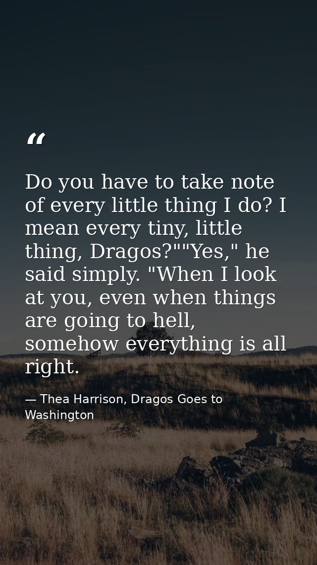 Do you have to take note of every little thing I do? I mean every tiny, little thing, Dragos?""Yes," he said simply. "Wh — Thea Harrison, Dragos Goes to Washington