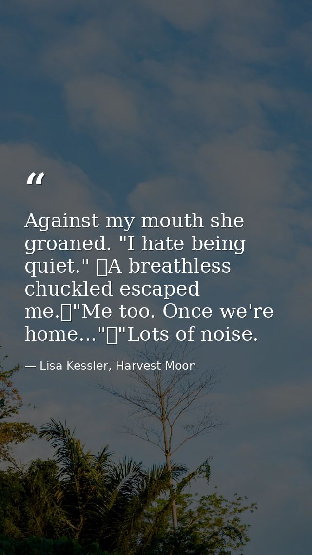 Against my mouth she groaned. "I hate being quiet." 	A breathless chuckled escaped me.	"Me too. Once we're home..."	"Lot — Lisa Kessler, Harvest Moon