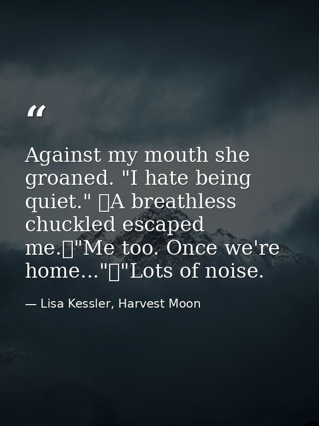 Against my mouth she groaned. "I hate being quiet." 	A breathless chuckled escaped me.	"Me too. Once we're home..."	"Lot — Lisa Kessler, Harvest Moon