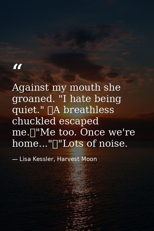 Against my mouth she groaned. "I hate being quiet." 	A breathless chuckled escaped me.	"Me too. Once we're home..."	"Lot — Lisa Kessler, Harvest Moon