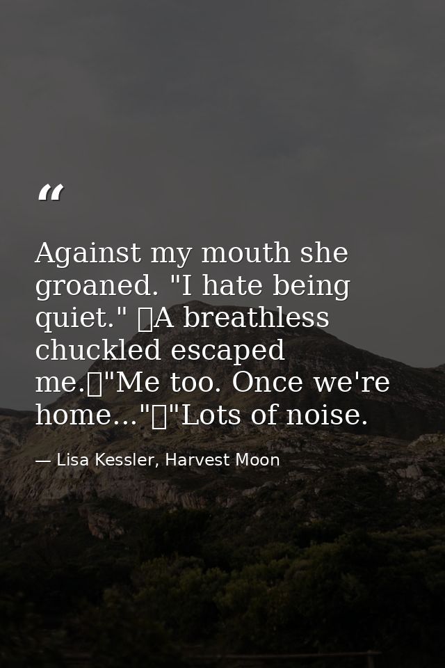 Against my mouth she groaned. "I hate being quiet." 	A breathless chuckled escaped me.	"Me too. Once we're home..."	"Lot — Lisa Kessler, Harvest Moon