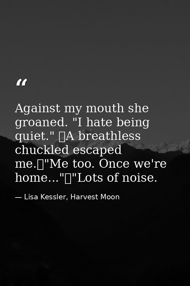 Against my mouth she groaned. "I hate being quiet." 	A breathless chuckled escaped me.	"Me too. Once we're home..."	"Lot — Lisa Kessler, Harvest Moon