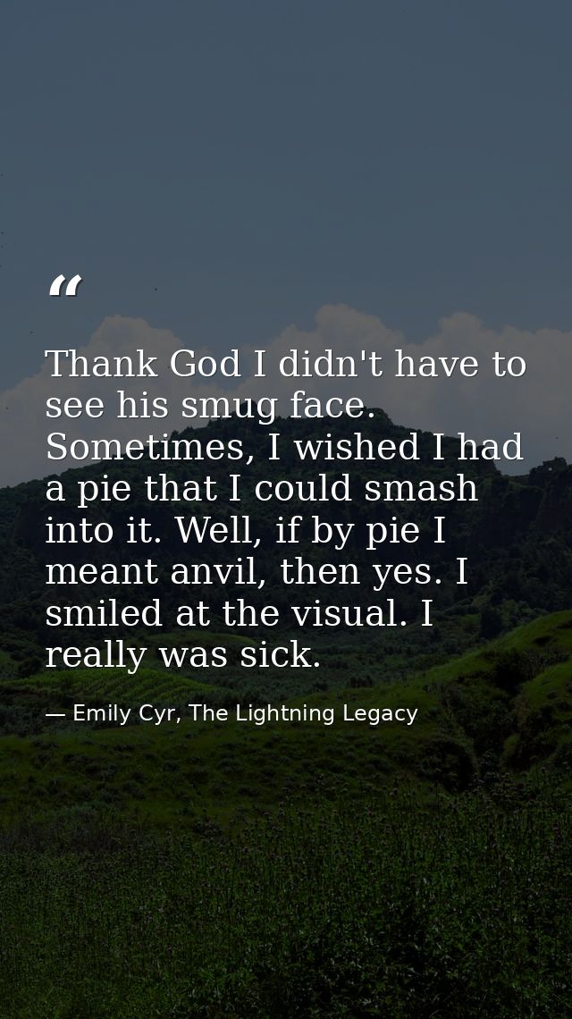 Thank God I didn't have to see his smug face. Sometimes, I wished I had a pie that I could smash into it. Well, if by pi — Emily Cyr, The Lightning Legacy