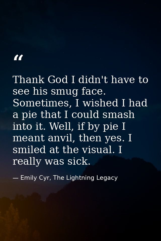 Thank God I didn't have to see his smug face. Sometimes, I wished I had a pie that I could smash into it. Well, if by pi — Emily Cyr, The Lightning Legacy