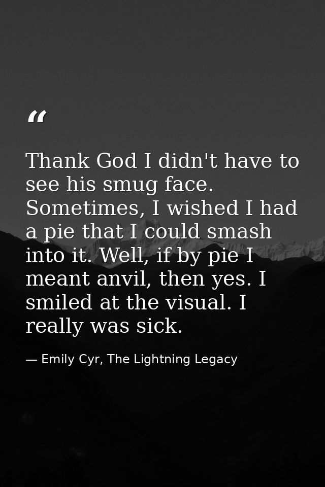 Thank God I didn't have to see his smug face. Sometimes, I wished I had a pie that I could smash into it. Well, if by pi — Emily Cyr, The Lightning Legacy