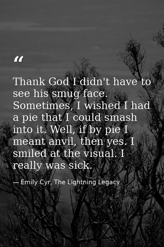 Thank God I didn't have to see his smug face. Sometimes, I wished I had a pie that I could smash into it. Well, if by pi — Emily Cyr, The Lightning Legacy