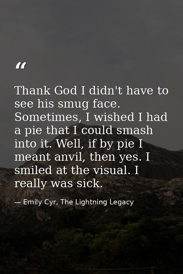 Thank God I didn't have to see his smug face. Sometimes, I wished I had a pie that I could smash into it. Well, if by pi — Emily Cyr, The Lightning Legacy