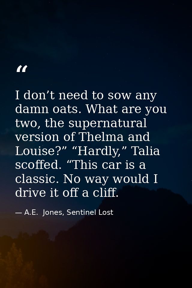 I don’t need to sow any damn oats. What are you two, the supernatural version of Thelma and Louise?” “Hardly,” Talia sco — A.E.  Jones, Sentinel Lost