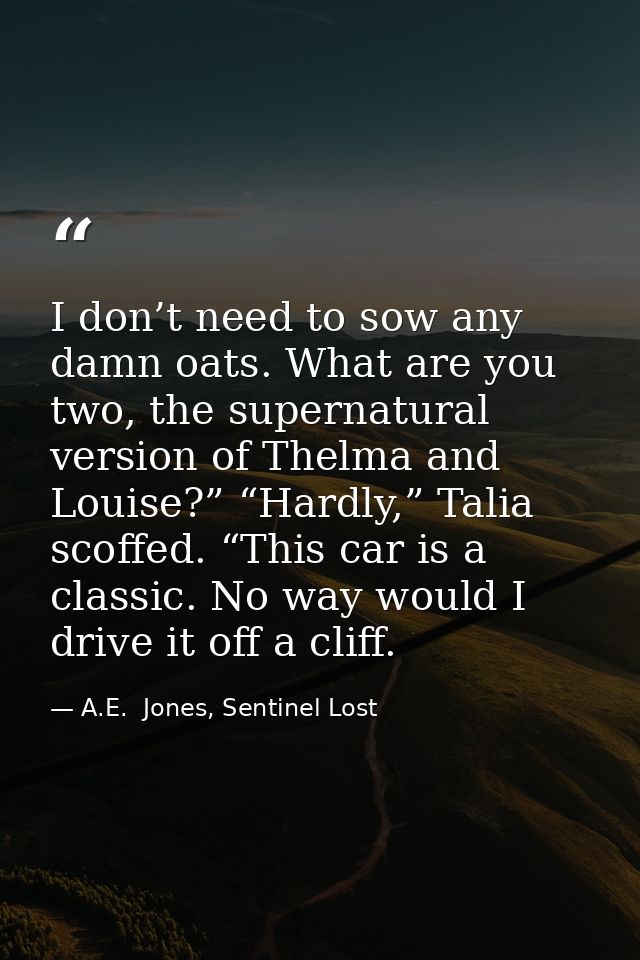 I don’t need to sow any damn oats. What are you two, the supernatural version of Thelma and Louise?” “Hardly,” Talia sco — A.E.  Jones, Sentinel Lost