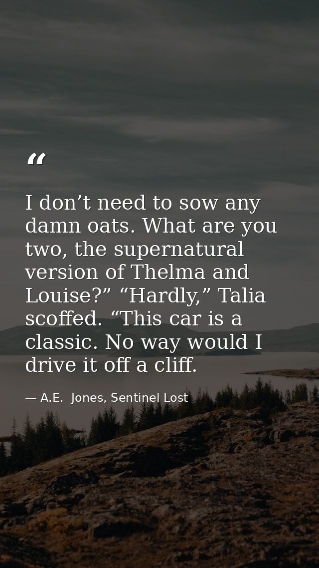 I don’t need to sow any damn oats. What are you two, the supernatural version of Thelma and Louise?” “Hardly,” Talia sco — A.E.  Jones, Sentinel Lost