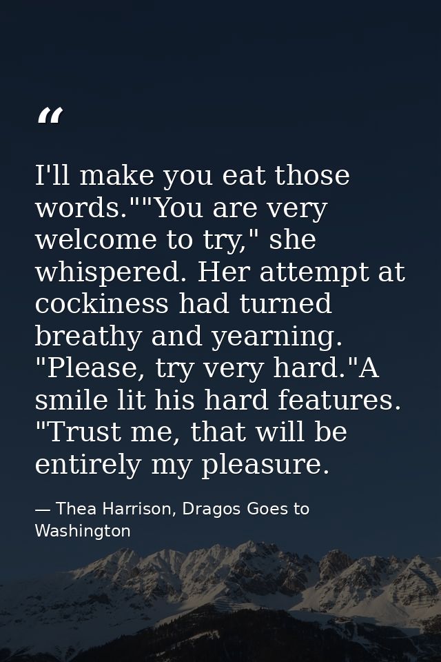 I'll make you eat those words.""You are very welcome to try," she whispered. Her attempt at cockiness had turned breathy — Thea Harrison, Dragos Goes to Washington