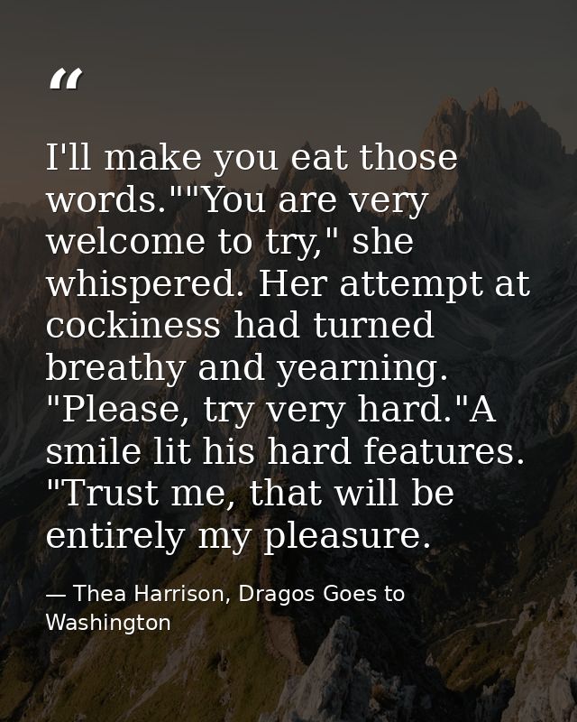 I'll make you eat those words.""You are very welcome to try," she whispered. Her attempt at cockiness had turned breathy — Thea Harrison, Dragos Goes to Washington