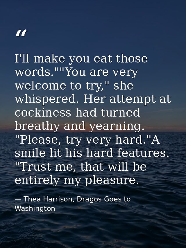 I'll make you eat those words.""You are very welcome to try," she whispered. Her attempt at cockiness had turned breathy — Thea Harrison, Dragos Goes to Washington