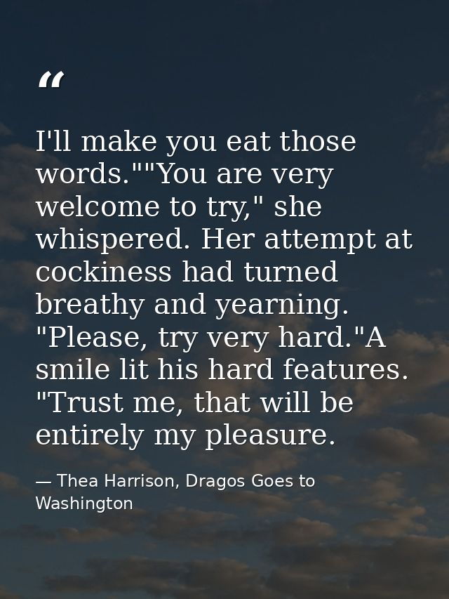 I'll make you eat those words.""You are very welcome to try," she whispered. Her attempt at cockiness had turned breathy — Thea Harrison, Dragos Goes to Washington