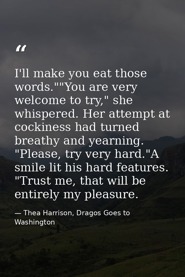 I'll make you eat those words.""You are very welcome to try," she whispered. Her attempt at cockiness had turned breathy — Thea Harrison, Dragos Goes to Washington