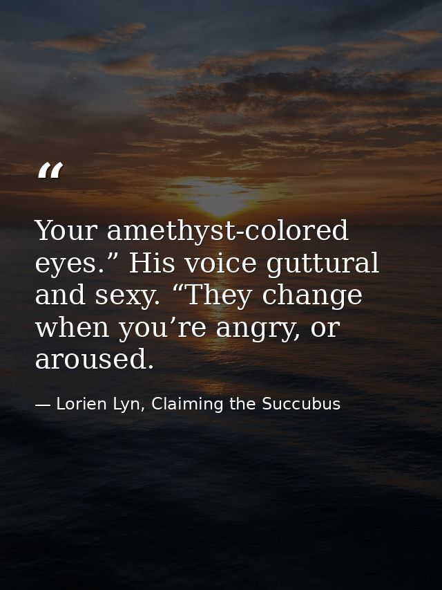 Your amethyst-colored eyes.” His voice guttural and sexy. “They change when you’re angry, or aroused. — Lorien Lyn, Claiming the Succubus