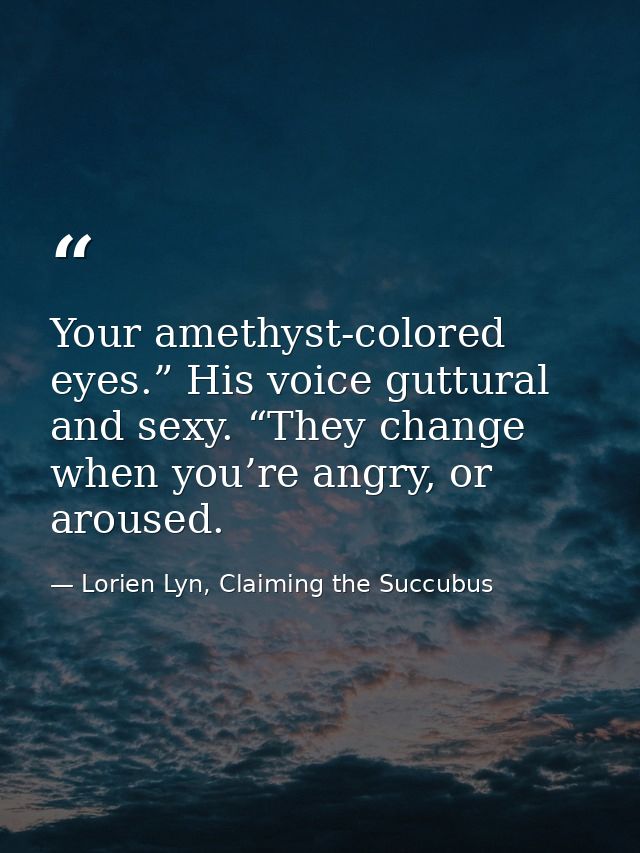 Your amethyst-colored eyes.” His voice guttural and sexy. “They change when you’re angry, or aroused. — Lorien Lyn, Claiming the Succubus