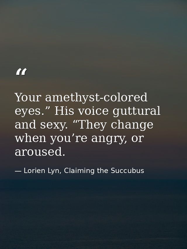 Your amethyst-colored eyes.” His voice guttural and sexy. “They change when you’re angry, or aroused. — Lorien Lyn, Claiming the Succubus