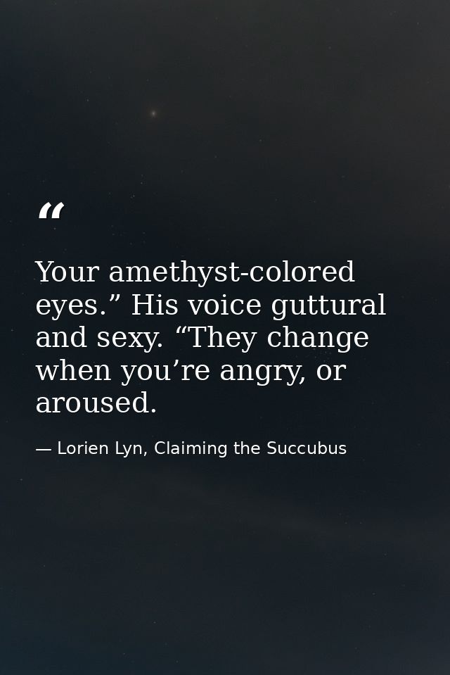 Your amethyst-colored eyes.” His voice guttural and sexy. “They change when you’re angry, or aroused. — Lorien Lyn, Claiming the Succubus