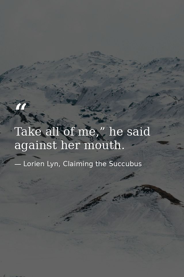 Take all of me,” he said against her mouth. — Lorien Lyn, Claiming the Succubus