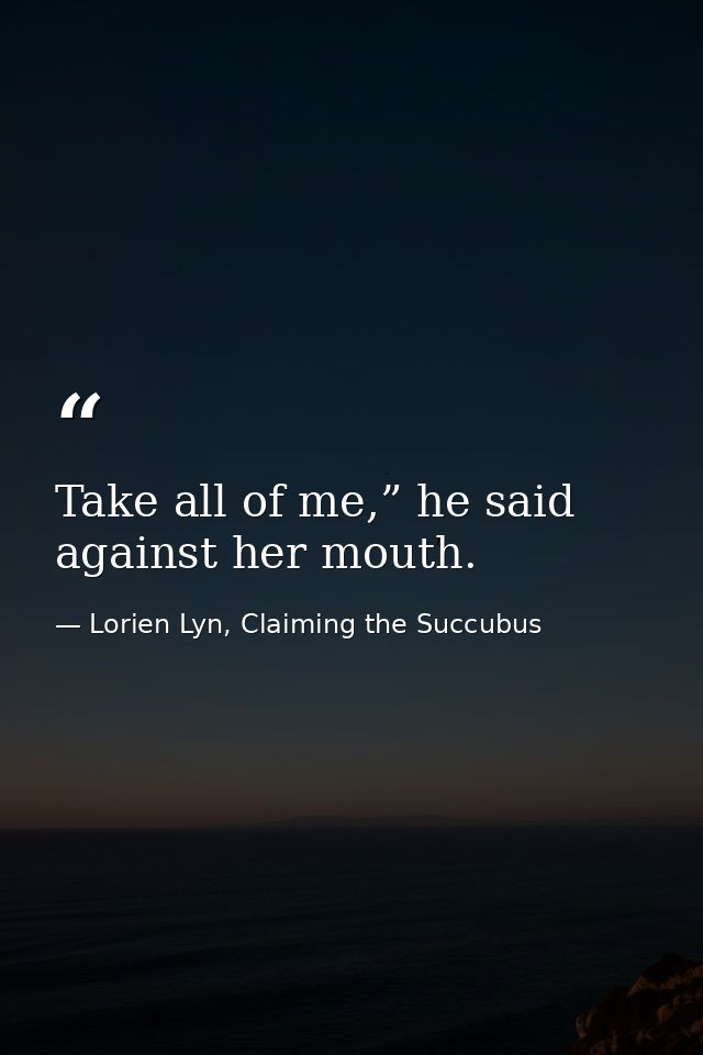 Take all of me,” he said against her mouth. — Lorien Lyn, Claiming the Succubus