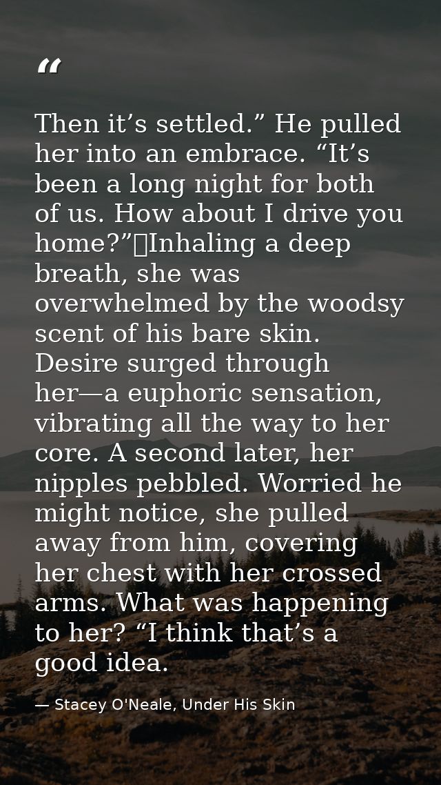 Then it’s settled.” He pulled her into an embrace. “It’s been a long night for both of us. How about I drive you home?”	 — Stacey O'Neale, Under His Skin