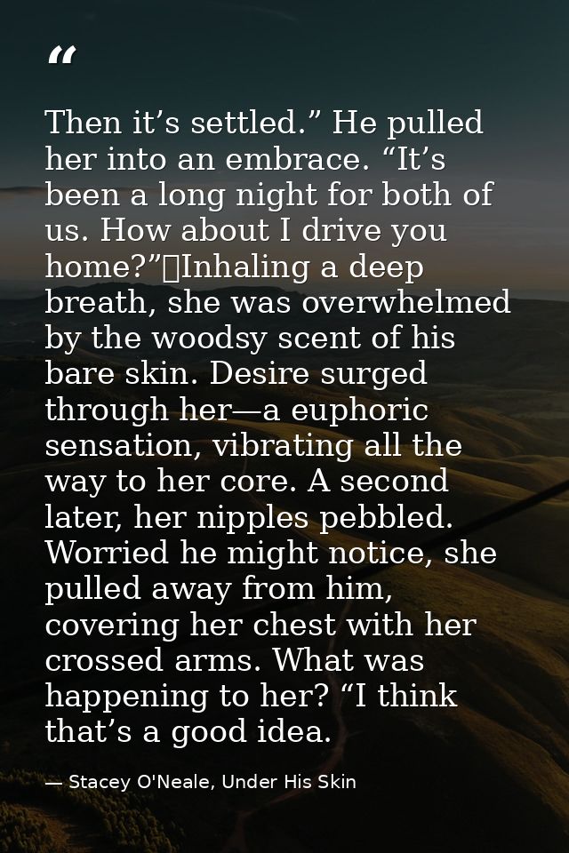 Then it’s settled.” He pulled her into an embrace. “It’s been a long night for both of us. How about I drive you home?”	 — Stacey O'Neale, Under His Skin