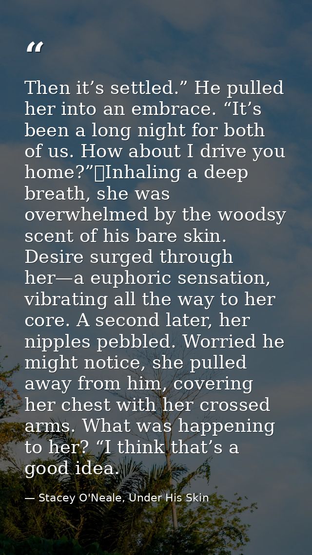 Then it’s settled.” He pulled her into an embrace. “It’s been a long night for both of us. How about I drive you home?”	 — Stacey O'Neale, Under His Skin