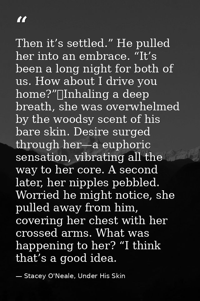 Then it’s settled.” He pulled her into an embrace. “It’s been a long night for both of us. How about I drive you home?”	 — Stacey O'Neale, Under His Skin