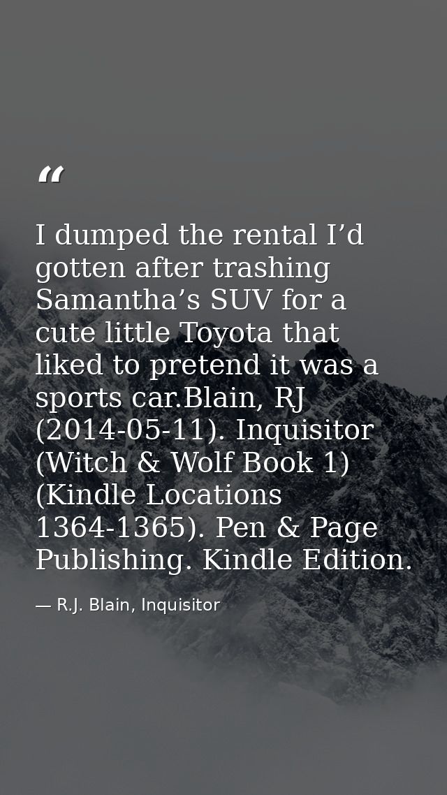 I dumped the rental I’d gotten after trashing Samantha’s SUV for a cute little Toyota that liked to pretend it was a spo — R.J. Blain, Inquisitor