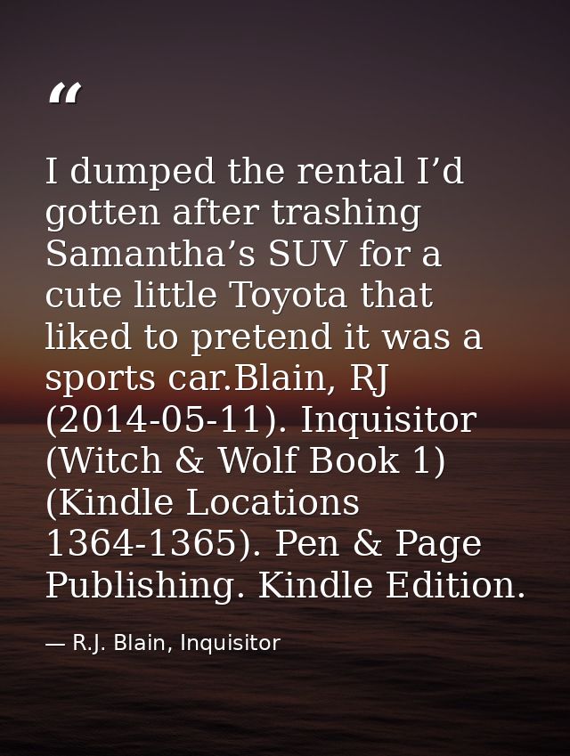 I dumped the rental I’d gotten after trashing Samantha’s SUV for a cute little Toyota that liked to pretend it was a spo — R.J. Blain, Inquisitor