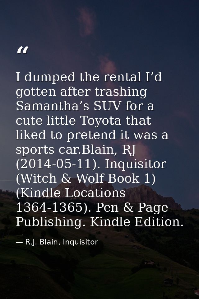 I dumped the rental I’d gotten after trashing Samantha’s SUV for a cute little Toyota that liked to pretend it was a spo — R.J. Blain, Inquisitor