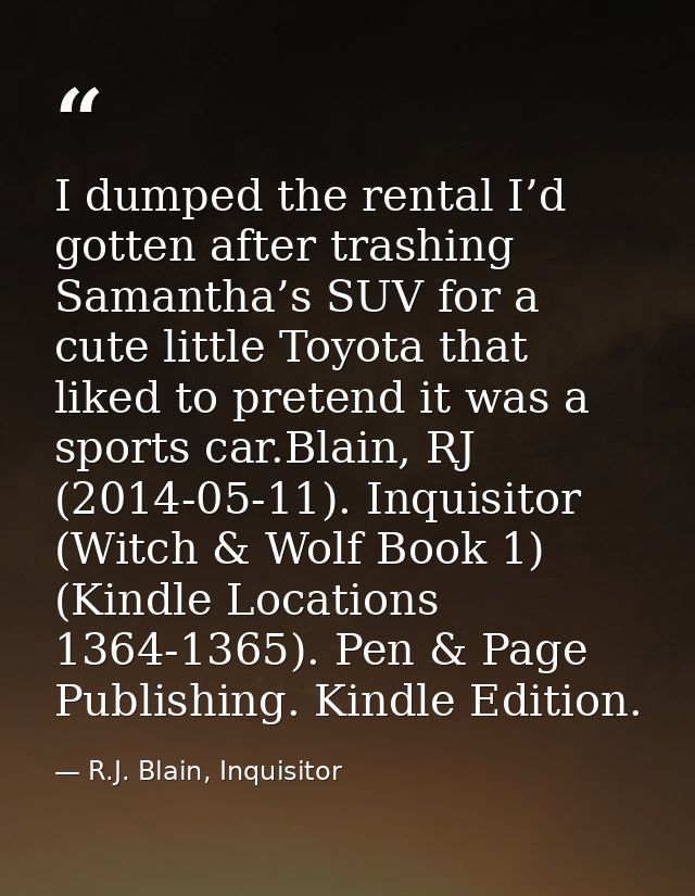 I dumped the rental I’d gotten after trashing Samantha’s SUV for a cute little Toyota that liked to pretend it was a spo — R.J. Blain, Inquisitor