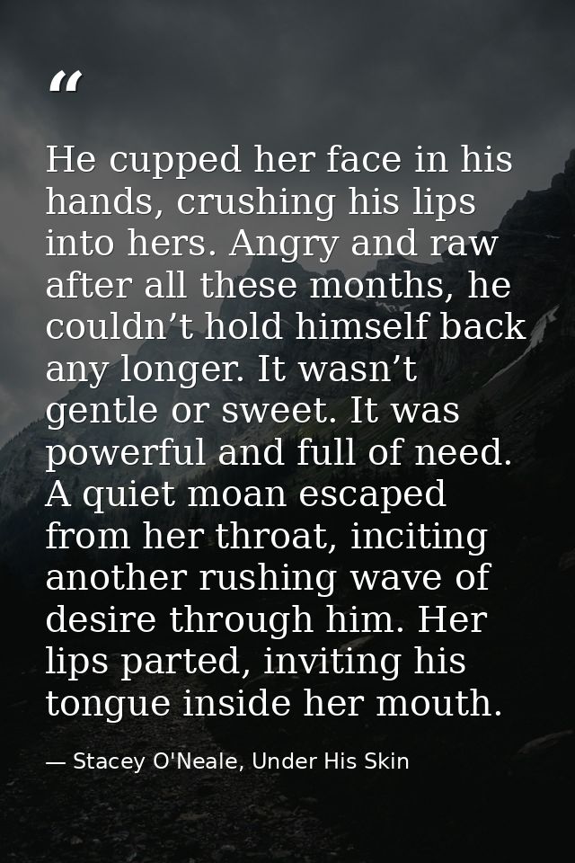 He cupped her face in his hands, crushing his lips into hers. Angry and raw after all these months, he couldn’t hold him — Stacey O'Neale, Under His Skin
