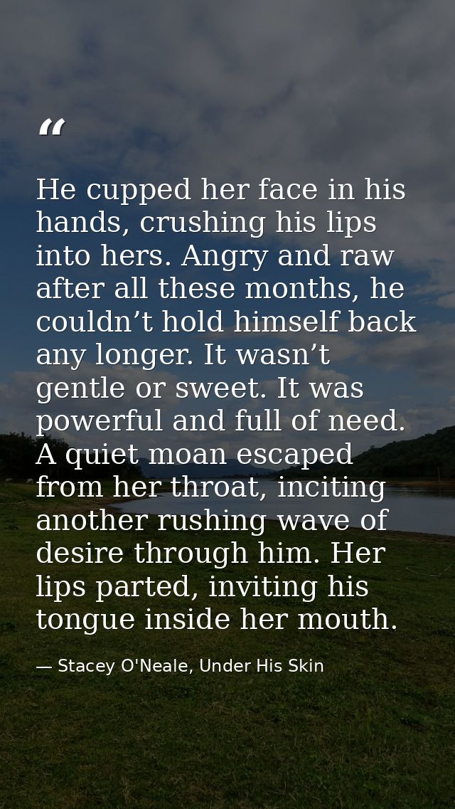 He cupped her face in his hands, crushing his lips into hers. Angry and raw after all these months, he couldn’t hold him — Stacey O'Neale, Under His Skin