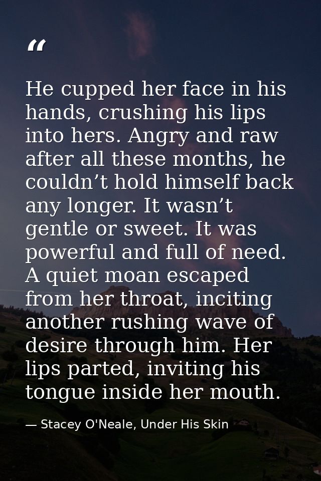 He cupped her face in his hands, crushing his lips into hers. Angry and raw after all these months, he couldn’t hold him — Stacey O'Neale, Under His Skin