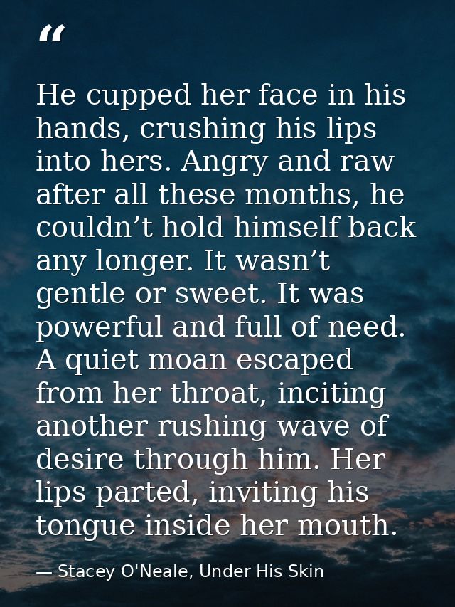 He cupped her face in his hands, crushing his lips into hers. Angry and raw after all these months, he couldn’t hold him — Stacey O'Neale, Under His Skin