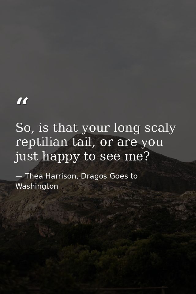 So, is that your long scaly reptilian tail, or are you just happy to see me? — Thea Harrison, Dragos Goes to Washington