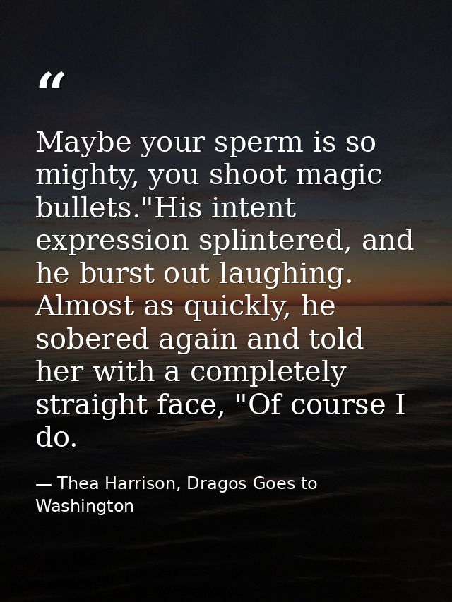 Maybe your sperm is so mighty, you shoot magic bullets."His intent expression splintered, and he burst out laughing. Alm — Thea Harrison, Dragos Goes to Washington