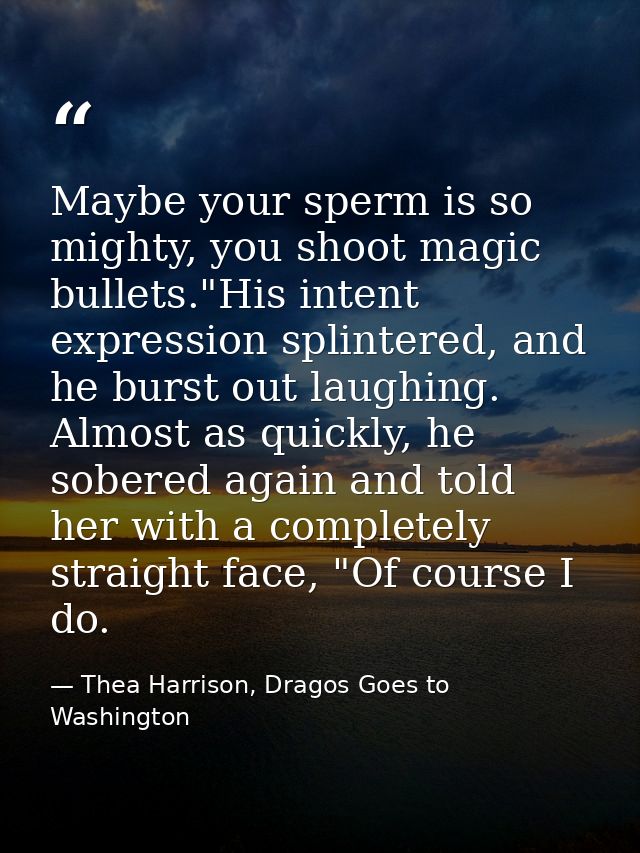 Maybe your sperm is so mighty, you shoot magic bullets."His intent expression splintered, and he burst out laughing. Alm — Thea Harrison, Dragos Goes to Washington