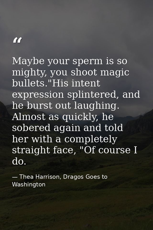 Maybe your sperm is so mighty, you shoot magic bullets."His intent expression splintered, and he burst out laughing. Alm — Thea Harrison, Dragos Goes to Washington