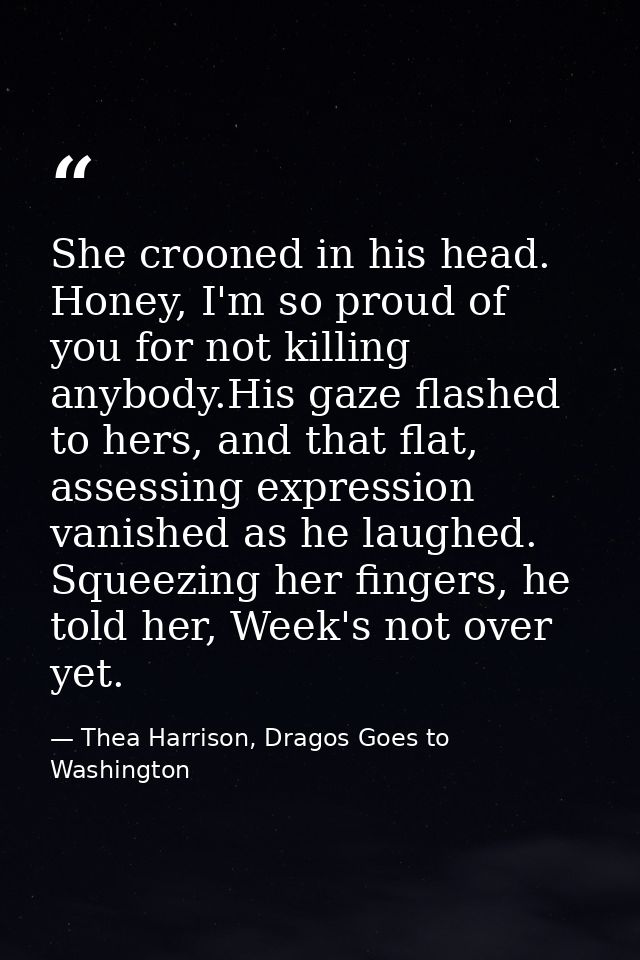 She crooned in his head. Honey, I'm so proud of you for not killing anybody.His gaze flashed to hers, and that flat, ass — Thea Harrison, Dragos Goes to Washington