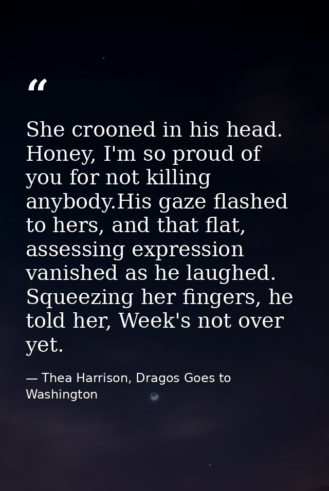 She crooned in his head. Honey, I'm so proud of you for not killing anybody.His gaze flashed to hers, and that flat, ass — Thea Harrison, Dragos Goes to Washington