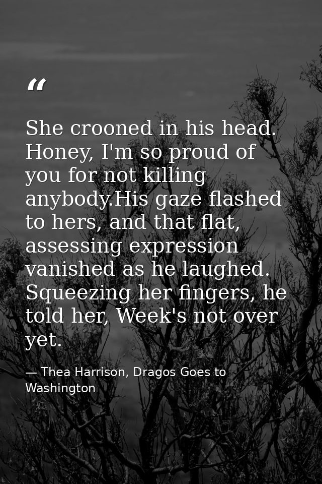 She crooned in his head. Honey, I'm so proud of you for not killing anybody.His gaze flashed to hers, and that flat, ass — Thea Harrison, Dragos Goes to Washington